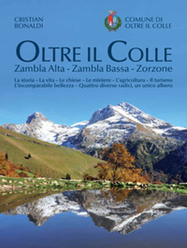 Oltre il colle. Zambla Alta, Zambla Bassa, Zorzone. La storia - La vita - Le chiese - Le miniere - L'agricoltura - Il turismo - L'incomparabile bellezza - Quattro diverse radici, un unico albero - Librerie.coop Oltre il colle. Zambla Alta, Zambla Bassa, Zorzone. La storia - La vita - Le chiese - Le miniere - L'agricoltura - Il turismo - L'incomparabile bellezza - Quattro diverse radici, un unico albero - Librerie.coop