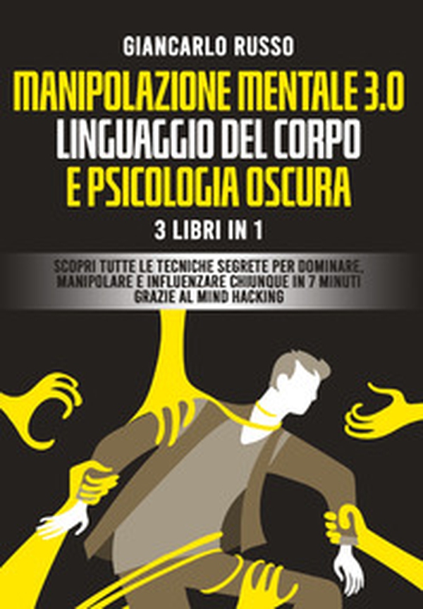Manipolazione mentale 3.0, linguaggio del corpo e psicologia oscura. 3 Libri in 1. Scopri tutte le tecniche segrete per dominare, manipolare e influenzare chiunque in 7 minuti grazie al mind hacking e alla comunicazione persuasiva - Librerie.coop Manipolazione mentale 3.0, linguaggio del corpo e psicologia oscura. 3 Libri in 1. Scopri tutte le tecniche segrete per dominare, manipolare e influenzare chiunque in 7 minuti grazie al mind hacking e alla comunicazione persuasiva - Librerie.coop