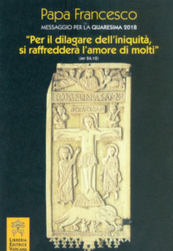 Messaggio per la Quaresima 2018. «Per il dilagare dell'iniquità si raffredderà l'amore di molti» (Mt 24,12) - Librerie.coop Messaggio per la Quaresima 2018. «Per il dilagare dell'iniquità si raffredderà l'amore di molti» (Mt 24,12) - Librerie.coop