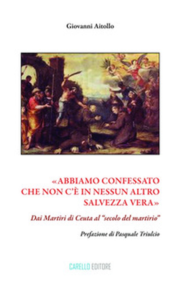 «Abbiamo confessato che non c'è in nessun altro salvezza vera». Dai martiri di Ceuta al «secolo del martirio» - Librerie.coop «Abbiamo confessato che non c'è in nessun altro salvezza vera». Dai martiri di Ceuta al «secolo del martirio» - Librerie.coop