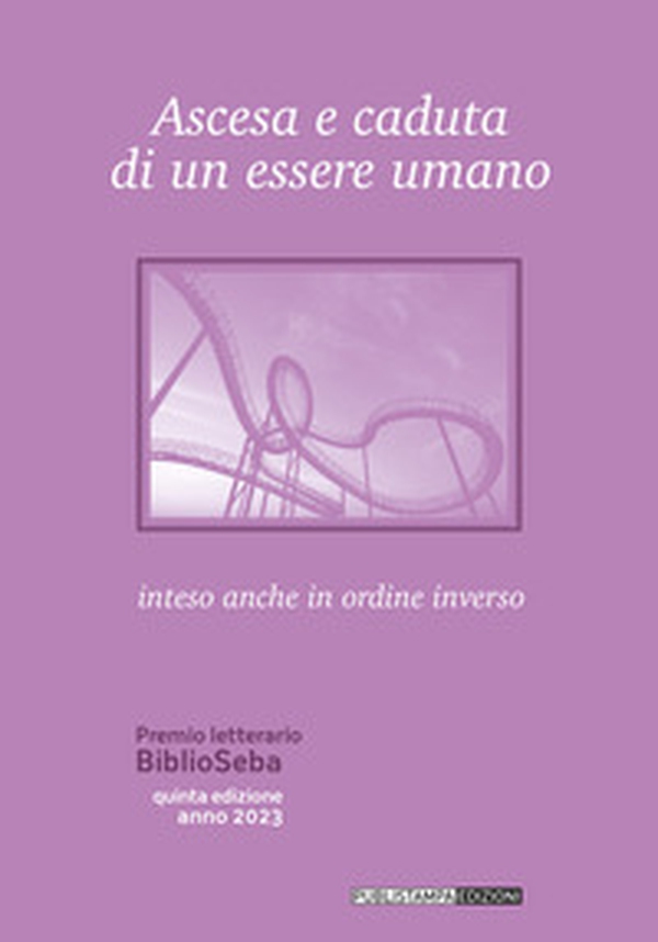 Ascesa e caduta di un essere umano. Inteso anche come ordine inverso. Premio letterario BiblioSeba - Librerie.coop Ascesa e caduta di un essere umano. Inteso anche come ordine inverso. Premio letterario BiblioSeba - Librerie.coop