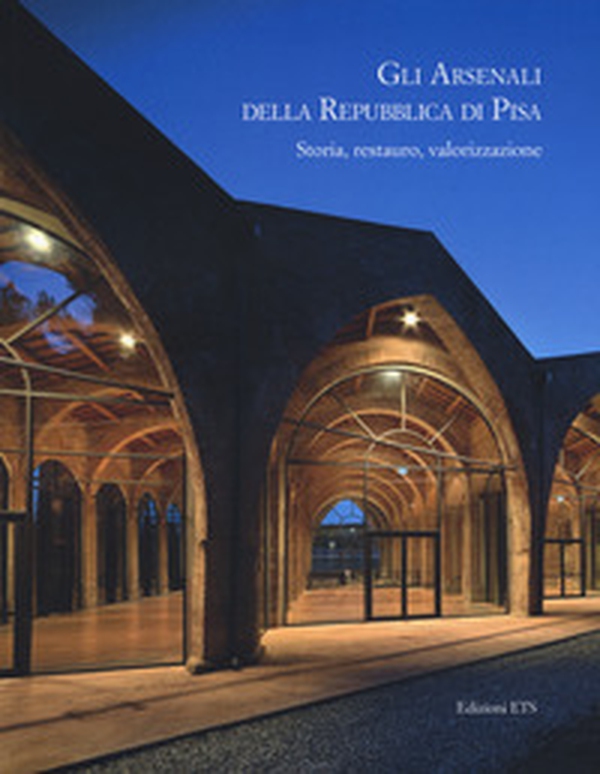 Gli arsenali della Repubblica di Pisa. Storia, restauro, valorizzazione - Librerie.coop Gli arsenali della Repubblica di Pisa. Storia, restauro, valorizzazione - Librerie.coop