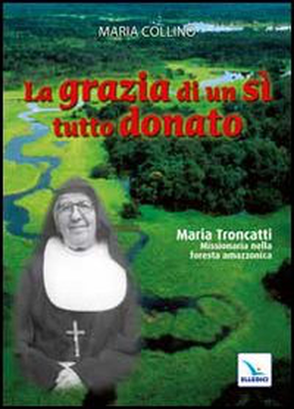 La grazia di un sì tutto donato. Maria Troncatti missionaria nella foresta amazzonica - Librerie.coop La grazia di un sì tutto donato. Maria Troncatti missionaria nella foresta amazzonica - Librerie.coop