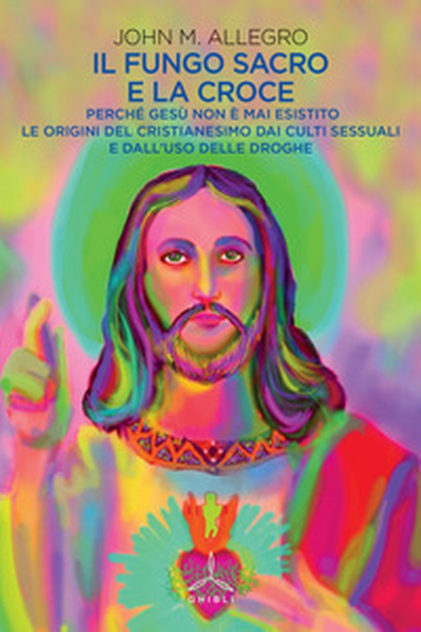 Il fungo sacro e la croce. Perché Gesù non è mai esistito. Le origini del Cristianesimo dai culti sessuali e dall'uso delle droghe - Librerie.coop Il fungo sacro e la croce. Perché Gesù non è mai esistito. Le origini del Cristianesimo dai culti sessuali e dall'uso delle droghe - Librerie.coop