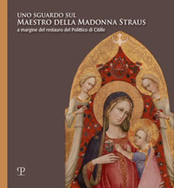 Uno sguardo sul Maestro della Madonna Straus. A margine del restauro del Polittico di Citille - Librerie.coop Uno sguardo sul Maestro della Madonna Straus. A margine del restauro del Polittico di Citille - Librerie.coop