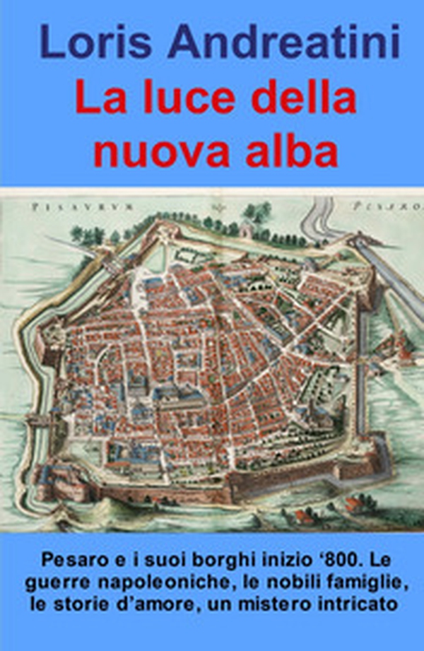 La luce della nuova alba. Pesaro e i suoi borghi inizio '800. Le guerre napoleoniche, le nobili famiglie, le storie d'amore, un mistero intricato - Librerie.coop La luce della nuova alba. Pesaro e i suoi borghi inizio '800. Le guerre napoleoniche, le nobili famiglie, le storie d'amore, un mistero intricato - Librerie.coop