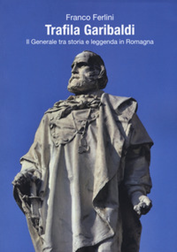 Trafila Garibaldi. Il generale tra storia e leggenda in Romagna - Librerie.coop Trafila Garibaldi. Il generale tra storia e leggenda in Romagna - Librerie.coop