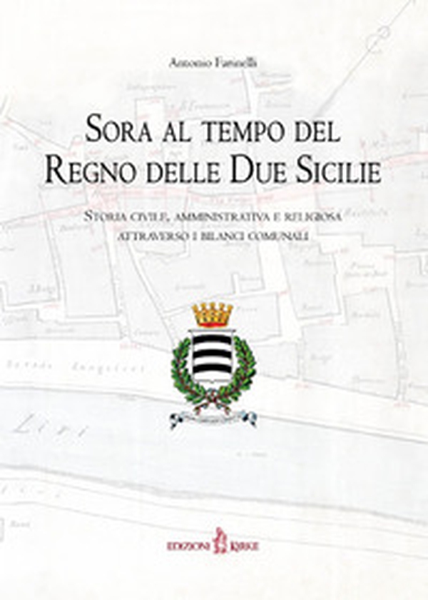 Sora al tempo del Regno delle Due Sicilie. Storia civile, amministrativa e religiosa attraverso i bilanci comunali - Librerie.coop Sora al tempo del Regno delle Due Sicilie. Storia civile, amministrativa e religiosa attraverso i bilanci comunali - Librerie.coop