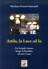 Attila, la luce ed io. Un grande amore, lungo il Danubio, nel mio cuore - Librerie.coop