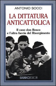 La dittatura anticattolica. Il caso don Bosco e l'altra faccia del Risorgimento - Librerie.coop