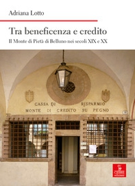 Tra beneficenza e credito. Il Monte di Pietà di Belluno nei secoli XIX e XX - Librerie.coop