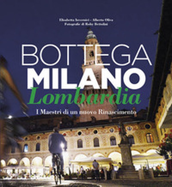 Bottega Milano Lombardia. I maestri di un nuovo Rinascimento. Ediz. italiana e inglese - Librerie.coop Bottega Milano Lombardia. I maestri di un nuovo Rinascimento. Ediz. italiana e inglese - Librerie.coop