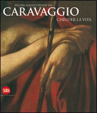 Michelangelo Merisi da Caravaggio. Chiuder la vita - Librerie.coop