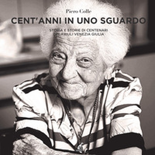 Cent'anni in uno sguardo. Storia e storie dei centenari del Friuli Venezia Giulia - Librerie.coop Cent'anni in uno sguardo. Storia e storie dei centenari del Friuli Venezia Giulia - Librerie.coop