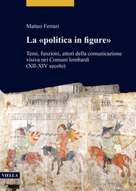 La «politica in figure». Temi, funzioni, attori della comunicazione visiva nei Comuni lombardi (XII-XIV secolo) - Librerie.coop