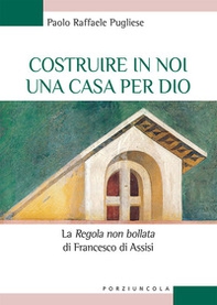 Costruire in noi una casa per Dio. La "«Regola non bollata» di Francesco di Assisi - Librerie.coop