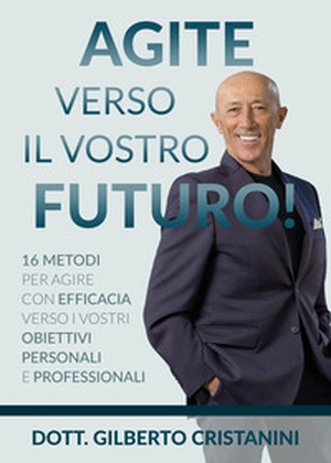 Agite verso il vostro futuro! 16 metodi per agire con efficacia verso i vostri obiettivi personali e professionali - Librerie.coop