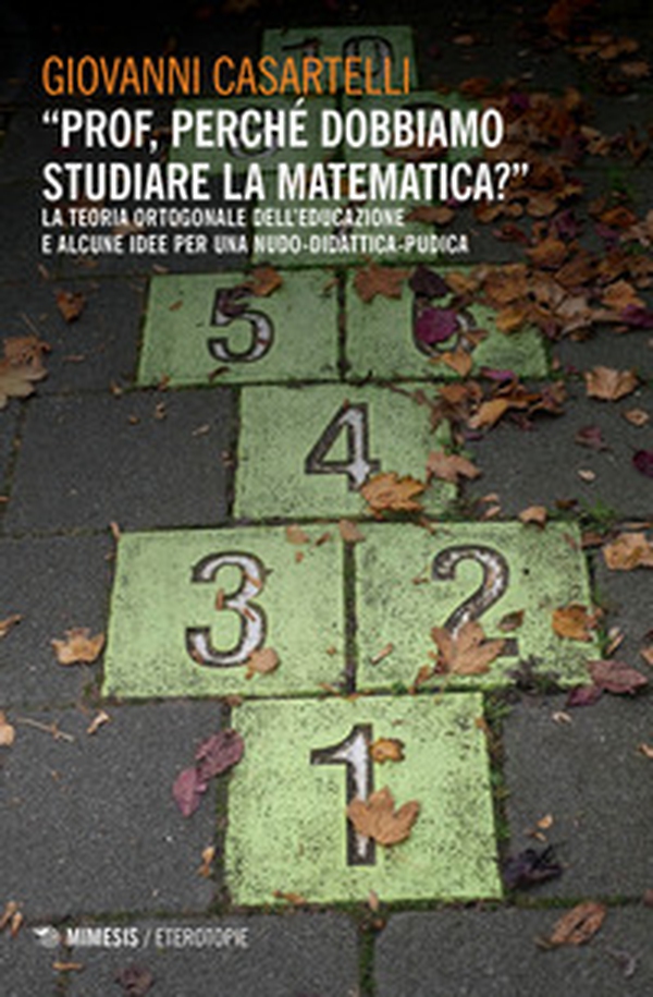 «Prof, perché dobbiamo studiare la matematica?». La teoria ortogonale dell'educazione e alcune idee per una nudo-didattica-pudica - Librerie.coop «Prof, perché dobbiamo studiare la matematica?». La teoria ortogonale dell'educazione e alcune idee per una nudo-didattica-pudica - Librerie.coop