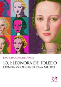 Io, Eleonora de Toledo. Donna moderna in casa Medici - Librerie.coop