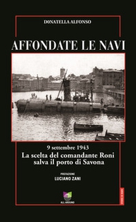 Affondate le navi. 9 settembre 1943. La scelta del comandante Roni salva il porto di Savona - Librerie.coop
