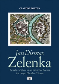 Jan Dismas Zelenka. La vita e l'opera di un musicista boemo tra Praga, Dresda e Vienna - Librerie.coop