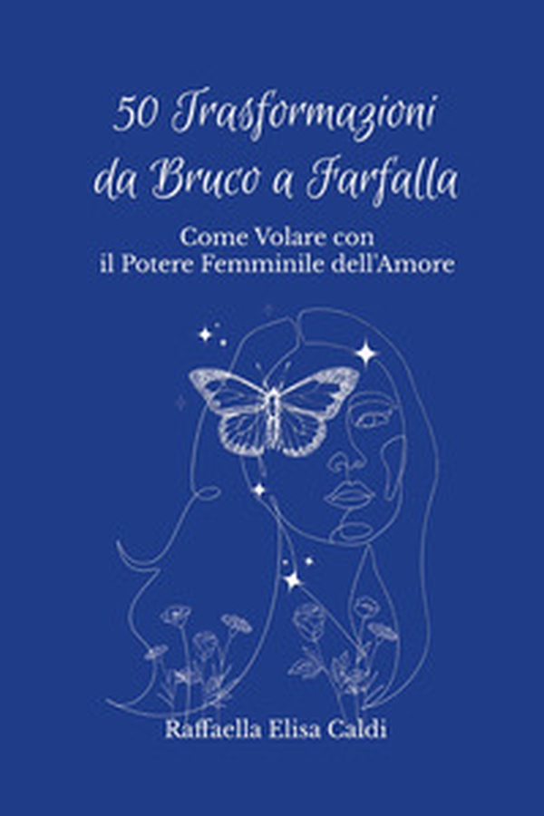 50 trasformazioni da bruco a farfalla. Come volare con il potere femminile dell'amore - Librerie.coop 50 trasformazioni da bruco a farfalla. Come volare con il potere femminile dell'amore - Librerie.coop
