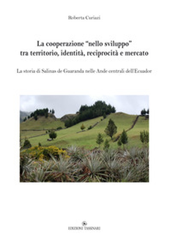 La cooperazione «nello sviluppo» tra territorio, identità, reciprocità e mercato. La storia di Salinas de Guaranda nelle Ande centrali dell'Ecuador - Librerie.coop La cooperazione «nello sviluppo» tra territorio, identità, reciprocità e mercato. La storia di Salinas de Guaranda nelle Ande centrali dell'Ecuador - Librerie.coop