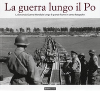 La guerra lungo il Po. La seconda guerra mondiale lungo il grande fiume in cento fotografie - Librerie.coop