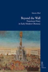 Beyond the wall. Franciscan friary in early modern Olomouc - Librerie.coop