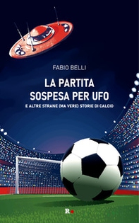 La partita sospesa per UFO. E altre strane (ma vere) storie di calcio - Librerie.coop