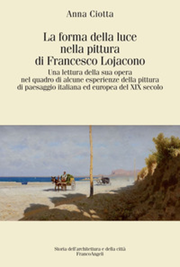 La forma della luce nella pittura di Francesco Lojacono. Una lettura della sua opera nel quadro di alcune esperienze della pittura di paesaggio italiana ed europea del XIX secolo - Librerie.coop La forma della luce nella pittura di Francesco Lojacono. Una lettura della sua opera nel quadro di alcune esperienze della pittura di paesaggio italiana ed europea del XIX secolo - Librerie.coop