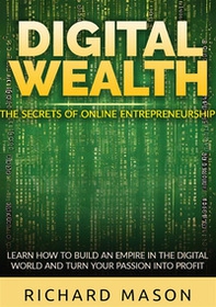 Digital wealth. The secrets of online entrepreneurship. Learn how to build an empire in the digital world and turn your passion into profit - Librerie.coop