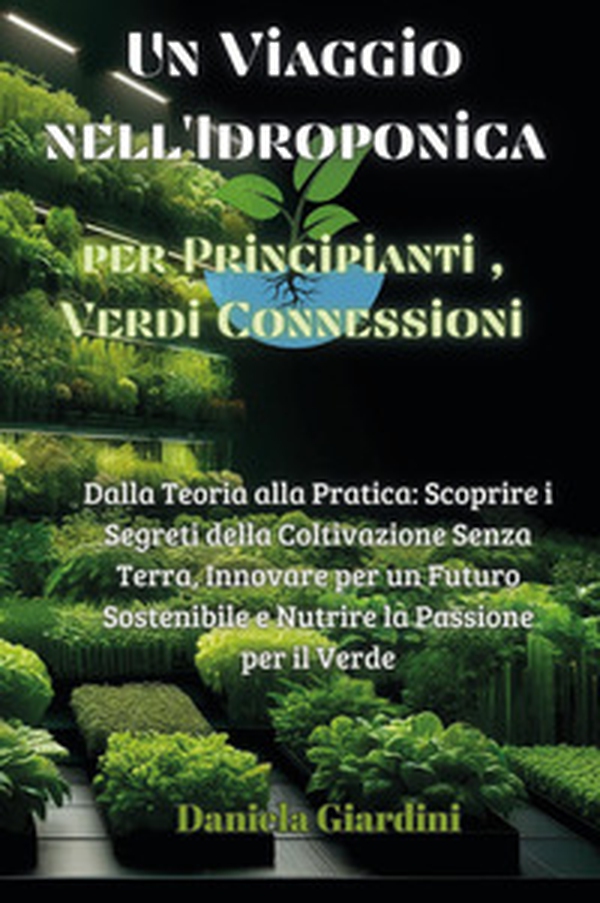 Un viaggio nell'idroponica per principianti, verdi connessioni. Dalla teoria alla pratica: scoprire i segreti della coltivazione senza terra, innovare per un futuro sostenibile e nutrire la passione per il verde - Librerie.coop Un viaggio nell'idroponica per principianti, verdi connessioni. Dalla teoria alla pratica: scoprire i segreti della coltivazione senza terra, innovare per un futuro sostenibile e nutrire la passione per il verde - Librerie.coop