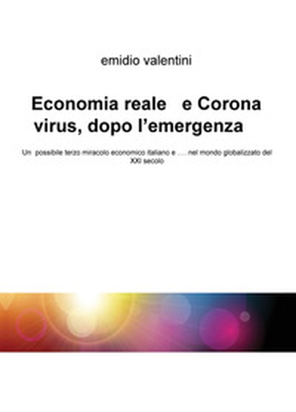 Economia reale e Coronavirus, dopo l'emergenza. Un possibile terzo miracolo economico italiano e... nel mondo globalizzato del XXI secolo - Librerie.coop Economia reale e Coronavirus, dopo l'emergenza. Un possibile terzo miracolo economico italiano e... nel mondo globalizzato del XXI secolo - Librerie.coop