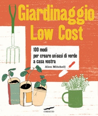 Giardinaggio low cost. 100 modi per creare un'oasi di verde a casa vostra - Librerie.coop