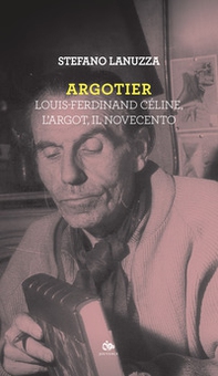 Argotier. Louis-Ferdinand Céline, l'Argot, il Novecento - Librerie.coop