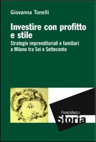 Investire con profitto e stile. Strategie imprenditoriali e familiari a Milano tra Sei e Settecento - Librerie.coop