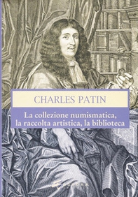 Charles Patin. La collezione numismatica, la raccolta artistica, la biblioteca - Librerie.coop