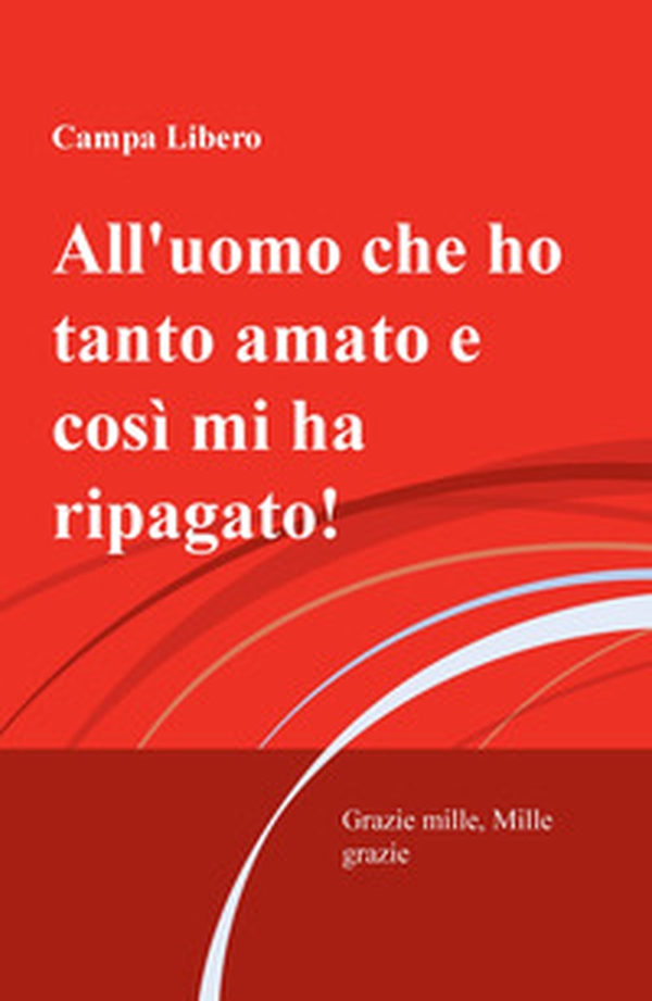 All'uomo che ho tanto amato e cosi mi ha ripagata! Grazie mille, mille grazie - Librerie.coop All'uomo che ho tanto amato e cosi mi ha ripagata! Grazie mille, mille grazie - Librerie.coop
