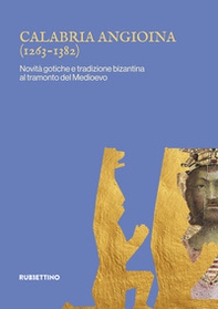 Calabria angioina (1266-1382). Novità gotiche e tradizione bizantina al tramonto del Medioevo - Librerie.coop