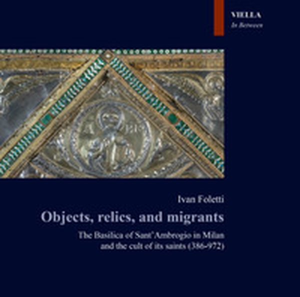 Objects, relics, and migrants. The basilica of Sant'Ambrogio in Milan and the cult of its saints (386-972) - Librerie.coop Objects, relics, and migrants. The basilica of Sant'Ambrogio in Milan and the cult of its saints (386-972) - Librerie.coop