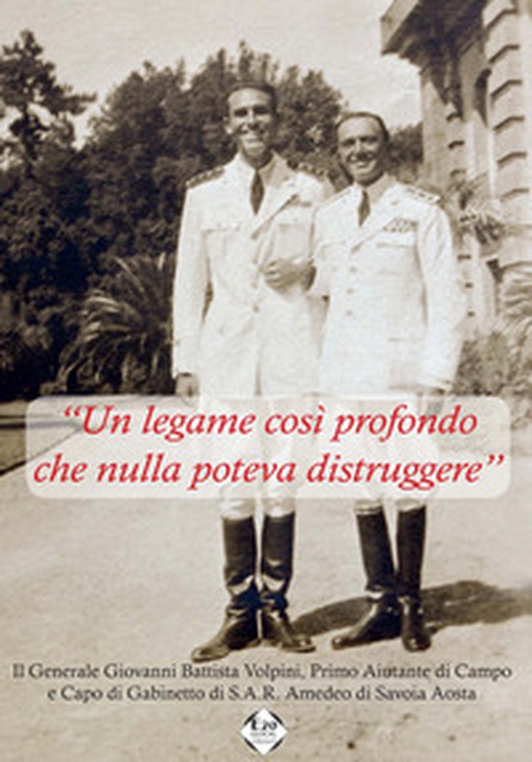 «Un legame così profondo che nulla poteva distruggere». Il generale Giovanni Battista Volpini, primo assistente di campo e capo di gabinetto S.A.R. Amedeo di Savoia Aosta - Librerie.coop «Un legame così profondo che nulla poteva distruggere». Il generale Giovanni Battista Volpini, primo assistente di campo e capo di gabinetto S.A.R. Amedeo di Savoia Aosta - Librerie.coop