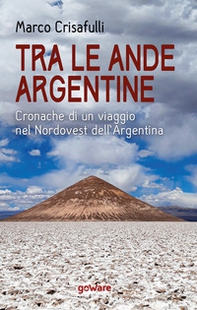 Tra le Ande argentine. Cronache di un viaggio nel Nordovest dell'Argentina - Librerie.coop