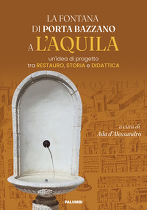 La fontana di Porta Bazzano a L'Aquila. Un'idea di progetto tra restauro, storia e didattica - Librerie.coop La fontana di Porta Bazzano a L'Aquila. Un'idea di progetto tra restauro, storia e didattica - Librerie.coop