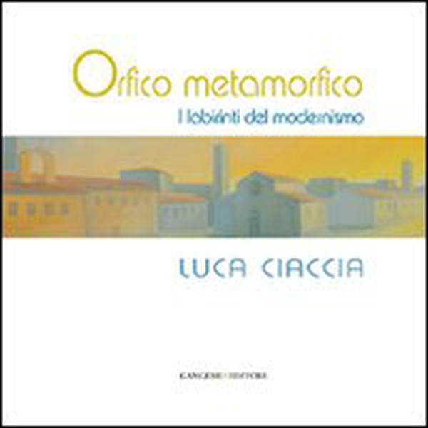 Orfico metamorfico. Luca Ciaccia. I labirinti del modernismo - Librerie.coop Orfico metamorfico. Luca Ciaccia. I labirinti del modernismo - Librerie.coop