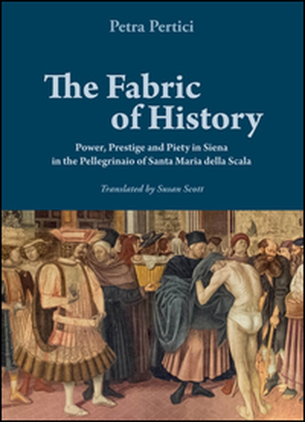 The fabric of history. Power, prestige and piety in Siena in the Pellegrinaio of Santa Maria della Scala - Librerie.coop The fabric of history. Power, prestige and piety in Siena in the Pellegrinaio of Santa Maria della Scala - Librerie.coop