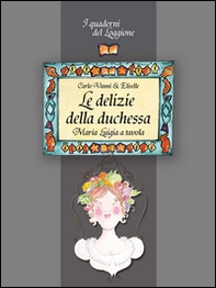 Le delizie della duchessa. Maria Luigia a tavola - Librerie.coop