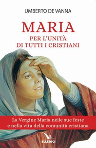Maria per l'unità di tutti i cristiani. La Vergine Maria nelle sue feste e nella vita della comunità cristiana - Librerie.coop