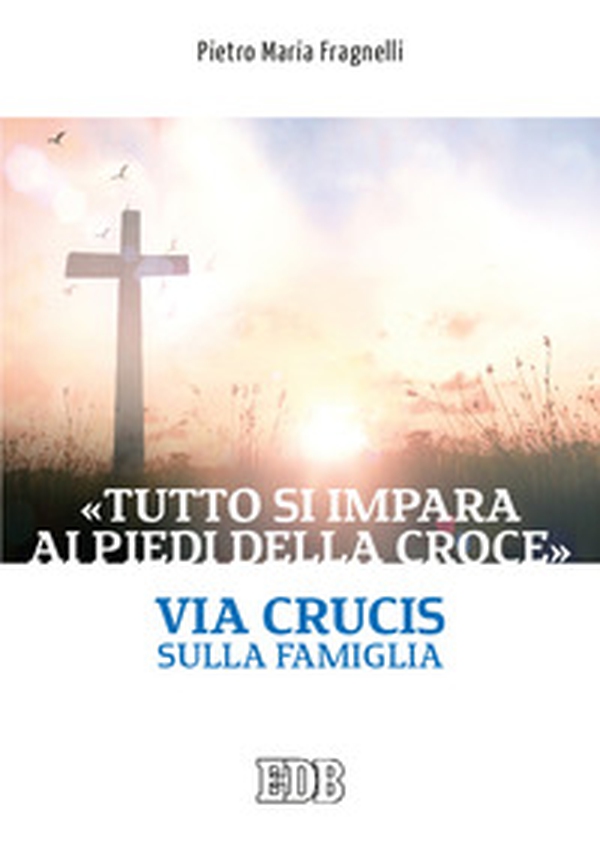 «Tutto si impara ai piedi della Croce». Via Crucis sulla famiglia - Librerie.coop «Tutto si impara ai piedi della Croce». Via Crucis sulla famiglia - Librerie.coop