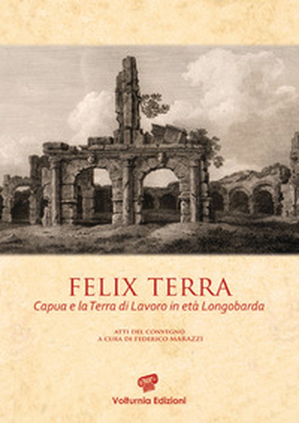 Felix terra. Capua e la Terra di Lavoro in età Longobarda. Atti del Convegno - Librerie.coop Felix terra. Capua e la Terra di Lavoro in età Longobarda. Atti del Convegno - Librerie.coop